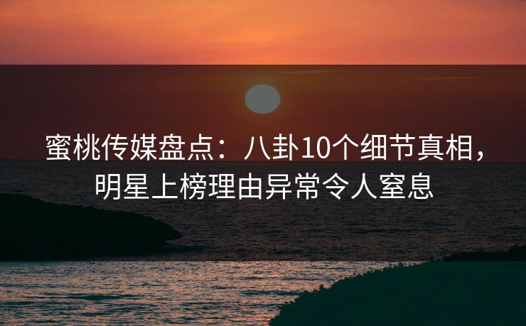 蜜桃传媒盘点：八卦10个细节真相，明星上榜理由异常令人窒息