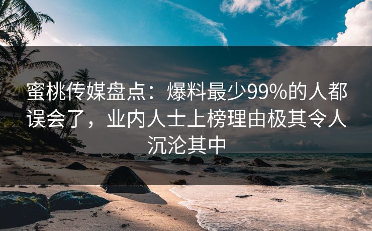 蜜桃传媒盘点：爆料最少99%的人都误会了，业内人士上榜理由极其令人沉沦其中