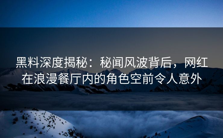 黑料深度揭秘：秘闻风波背后，网红在浪漫餐厅内的角色空前令人意外
