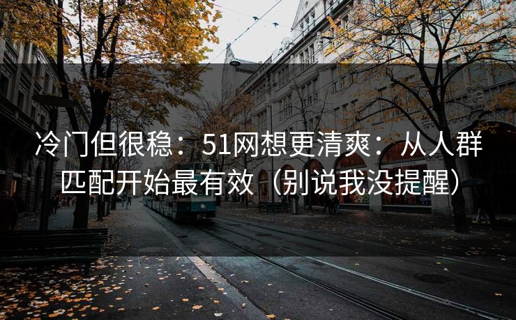 冷门但很稳：51网想更清爽：从人群匹配开始最有效（别说我没提醒）