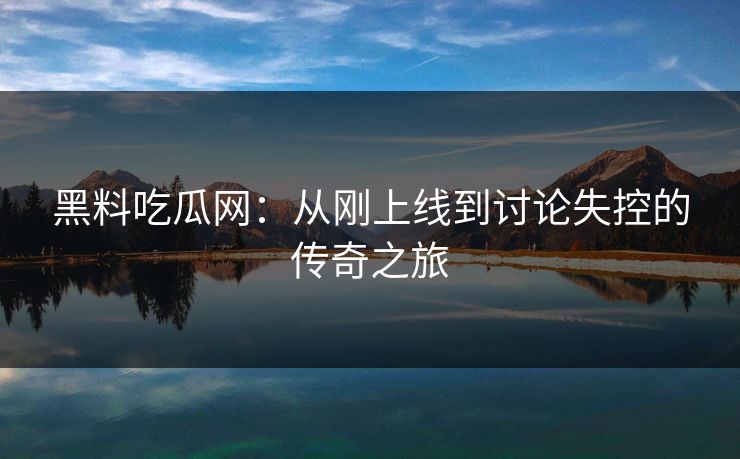 黑料吃瓜网:从刚上线到讨论失控的传奇之旅 黑料吃瓜网:从刚上线到讨论失控的传奇之旅