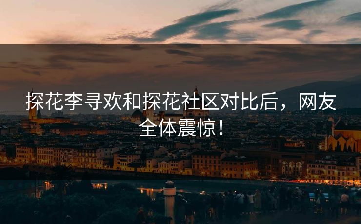 探花李寻欢和探花社区对比后，网友全体震惊！