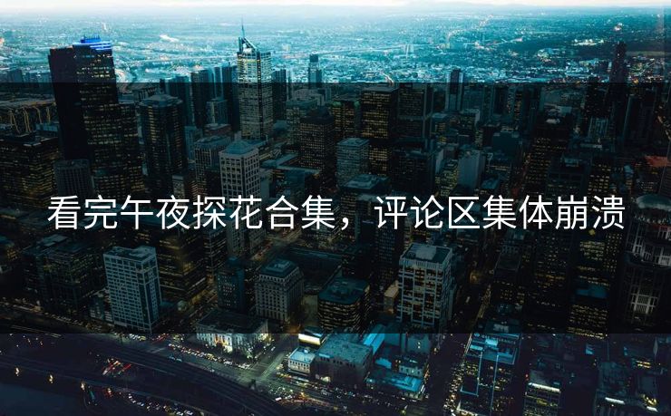 看完午夜探花合集，评论区集体崩溃