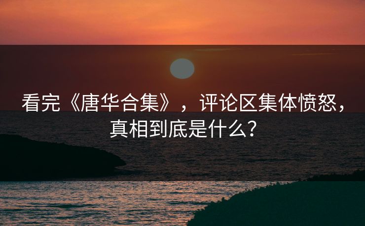 看完《唐华合集》，评论区集体愤怒，真相到底是什么？