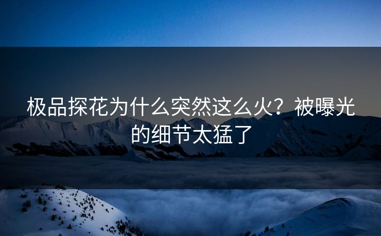 极品探花为什么突然这么火？被曝光的细节太猛了