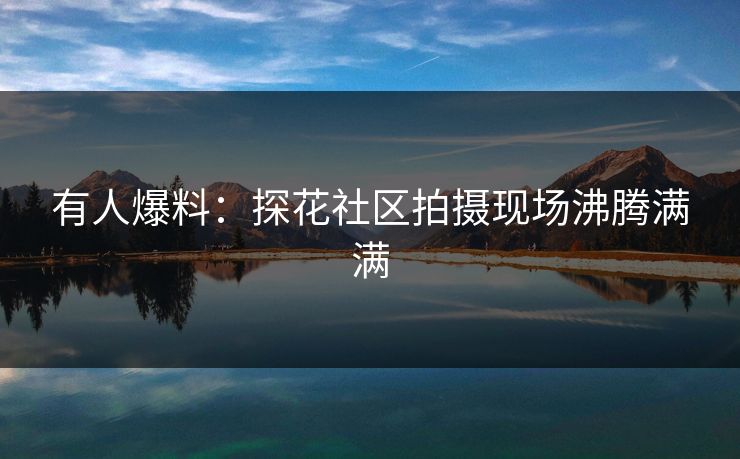 有人爆料：探花社区拍摄现场沸腾满满