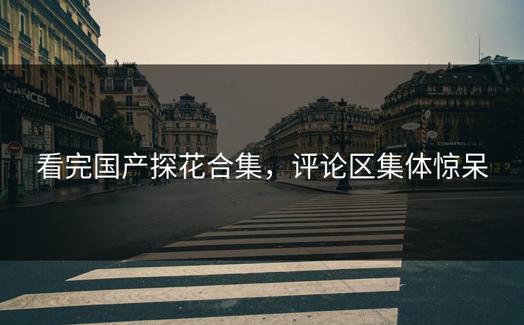 看完国产探花合集，评论区集体惊呆