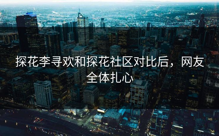 探花李寻欢和探花社区对比后，网友全体扎心