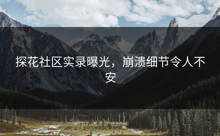 探花社区实录曝光，崩溃细节令人不安
