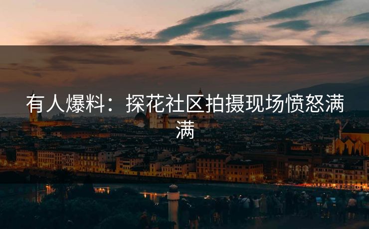 有人爆料：探花社区拍摄现场愤怒满满