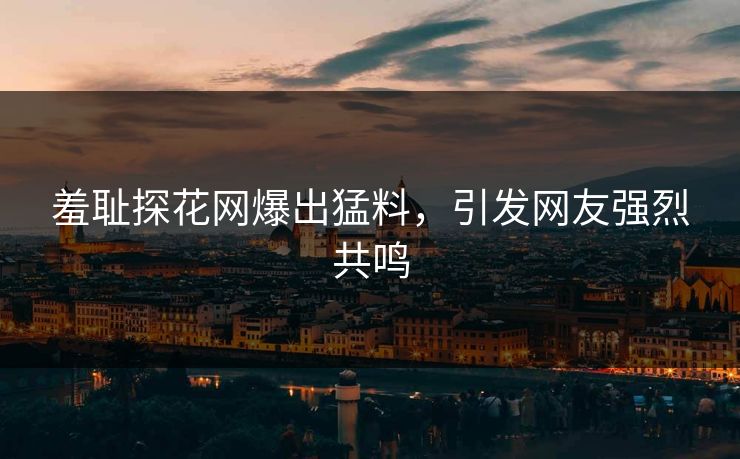 羞耻探花网爆出猛料，引发网友强烈共鸣