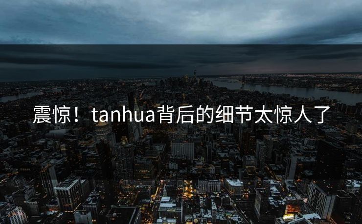 震惊！tanhua背后的细节太惊人了