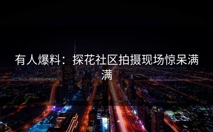 有人爆料：探花社区拍摄现场惊呆满满