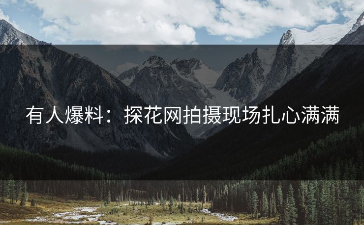 有人爆料：探花网拍摄现场扎心满满