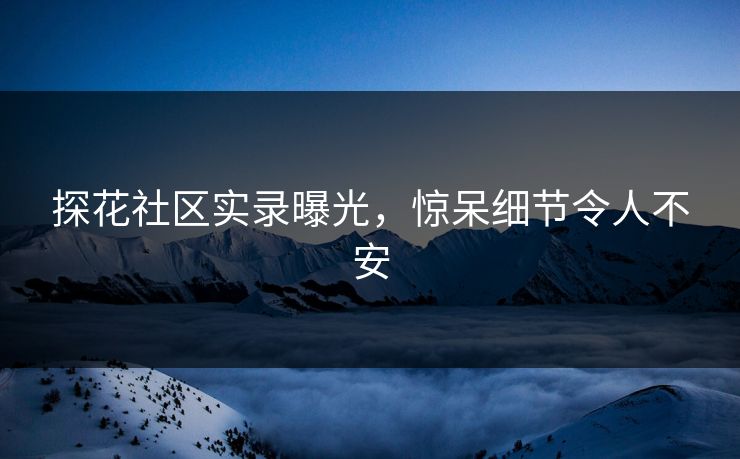 探花社区实录曝光，惊呆细节令人不安