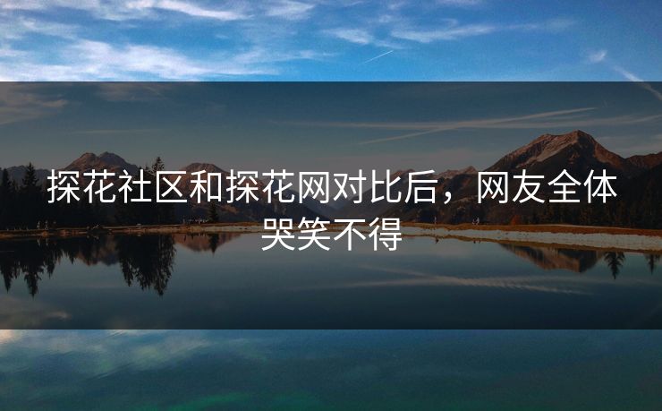 探花社区和探花网对比后，网友全体哭笑不得