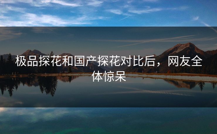 极品探花和国产探花对比后，网友全体惊呆