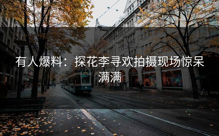 有人爆料：探花李寻欢拍摄现场惊呆满满