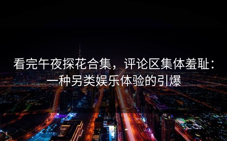 看完午夜探花合集，评论区集体羞耻：一种另类娱乐体验的引爆