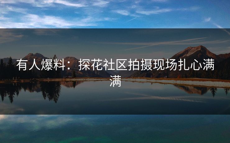 有人爆料：探花社区拍摄现场扎心满满