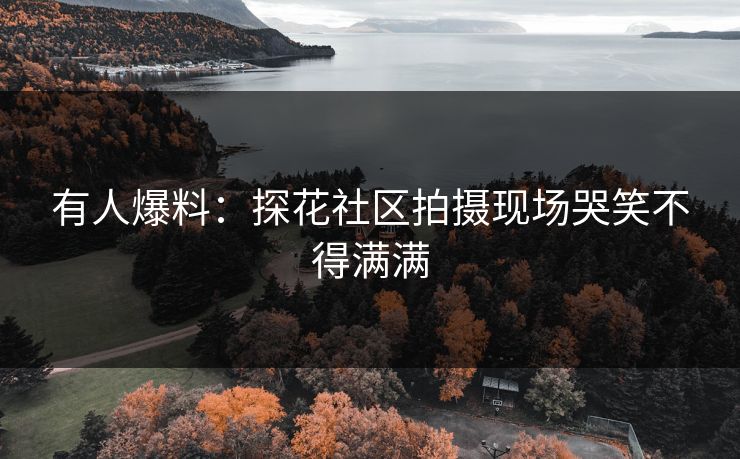 有人爆料：探花社区拍摄现场哭笑不得满满