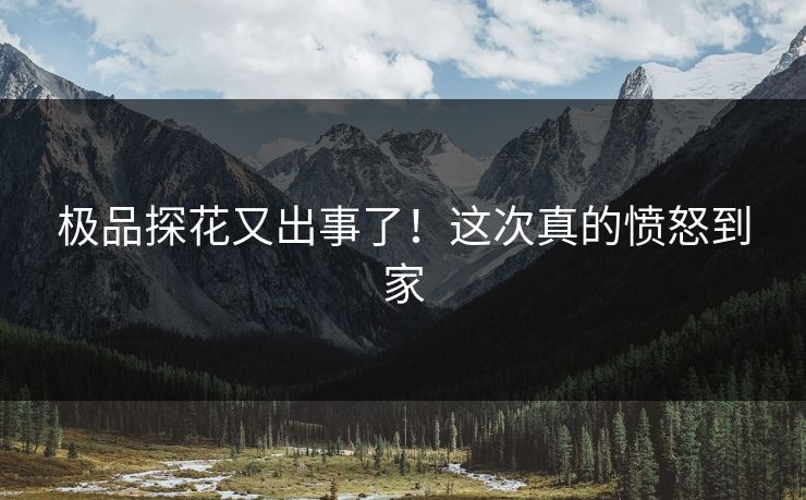 极品探花又出事了！这次真的愤怒到家