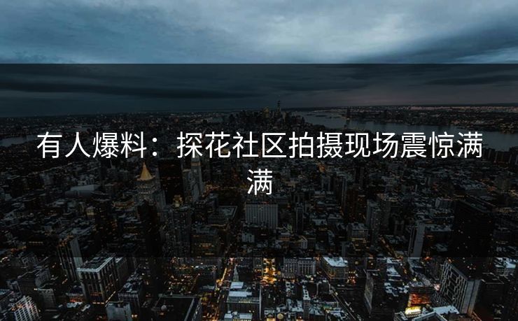 有人爆料：探花社区拍摄现场震惊满满