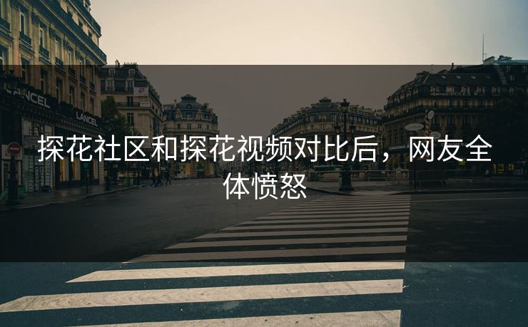 探花社区和探花视频对比后，网友全体愤怒