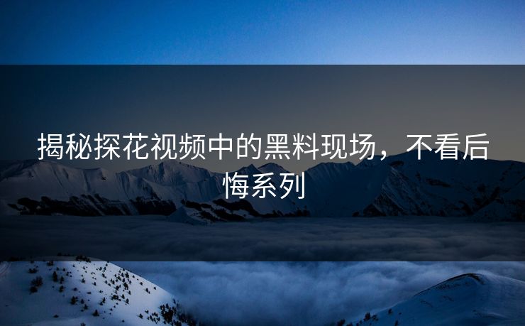 揭秘探花视频中的黑料现场，不看后悔系列