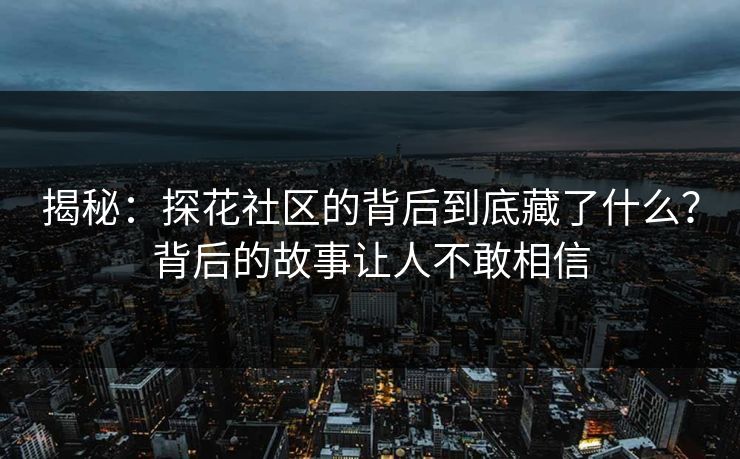 揭秘：探花社区的背后到底藏了什么？背后的故事让人不敢相信