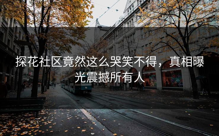 探花社区竟然这么哭笑不得，真相曝光震撼所有人