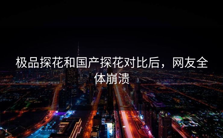 极品探花和国产探花对比后，网友全体崩溃