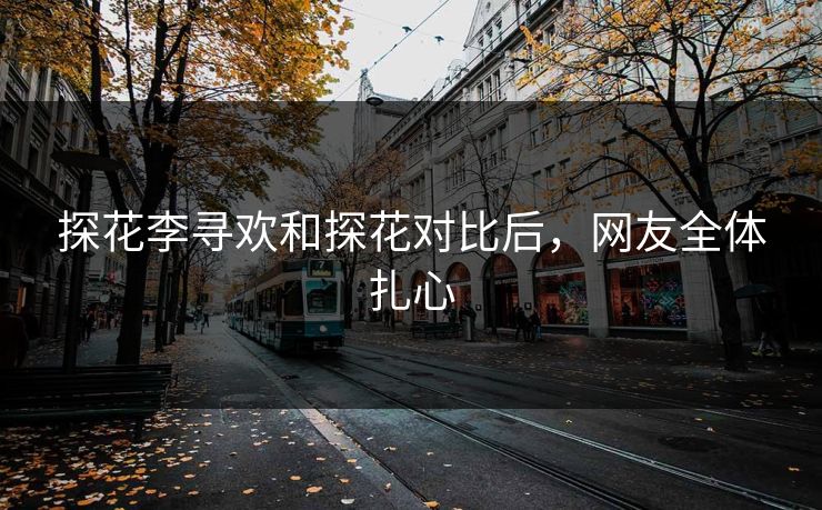 探花李寻欢和探花对比后，网友全体扎心