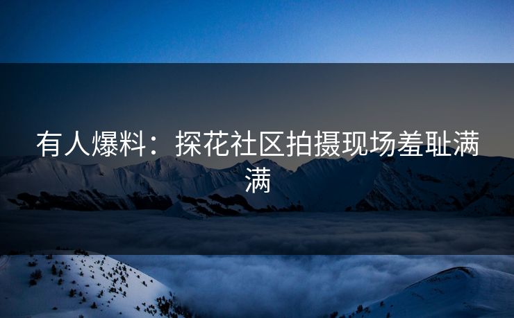 有人爆料：探花社区拍摄现场羞耻满满
