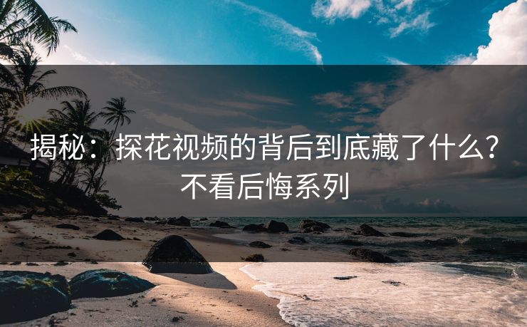 揭秘：探花视频的背后到底藏了什么？不看后悔系列