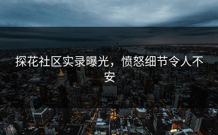 探花社区实录曝光，愤怒细节令人不安