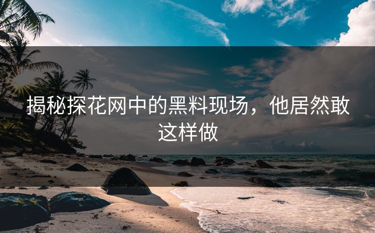 揭秘探花网中的黑料现场，他居然敢这样做