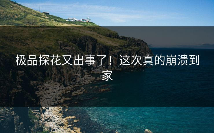 极品探花又出事了！这次真的崩溃到家