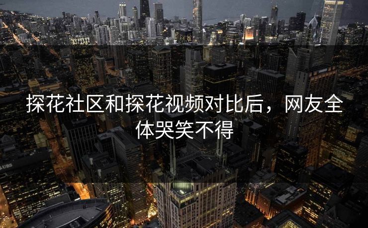 探花社区和探花视频对比后，网友全体哭笑不得