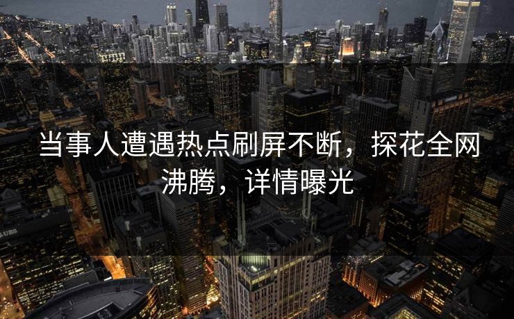 当事人遭遇热点刷屏不断，探花全网沸腾，详情曝光