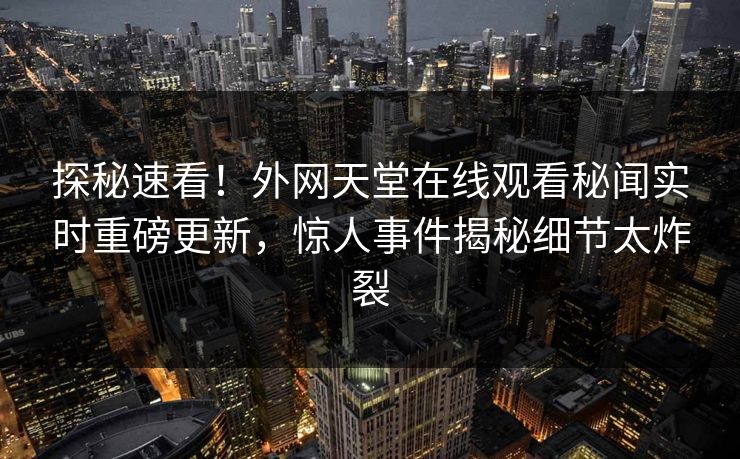 探秘速看！外网天堂在线观看秘闻实时重磅更新，惊人事件揭秘细节太炸裂