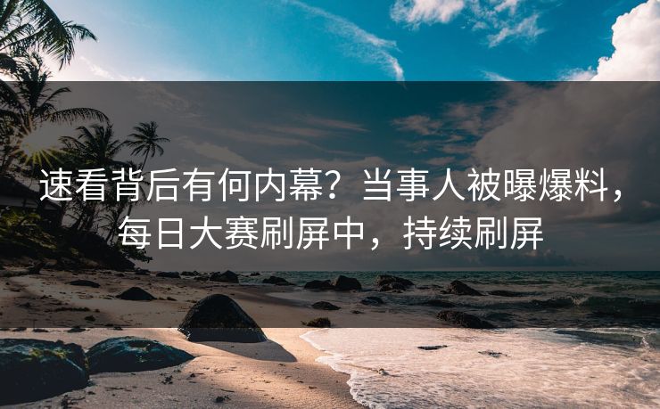 速看背后有何内幕？当事人被曝爆料，每日大赛刷屏中，持续刷屏