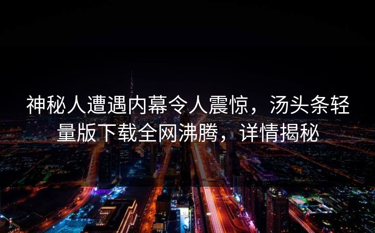 神秘人遭遇内幕令人震惊，汤头条轻量版下载全网沸腾，详情揭秘