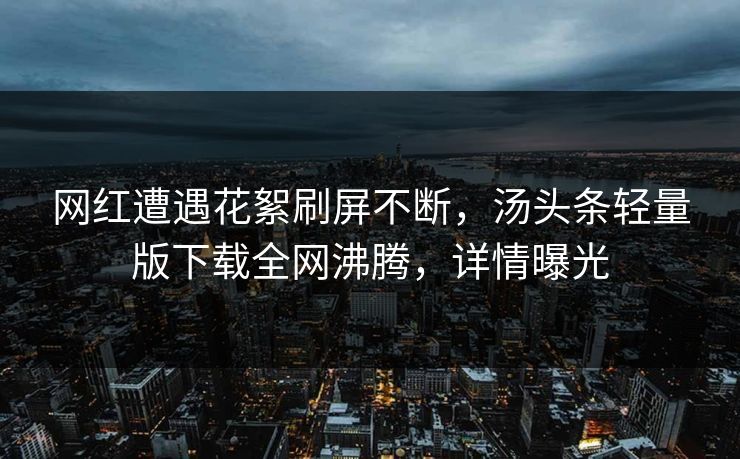 网红遭遇花絮刷屏不断，汤头条轻量版下载全网沸腾，详情曝光