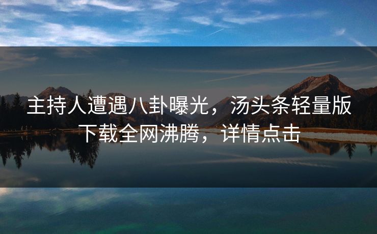 主持人遭遇八卦曝光，汤头条轻量版下载全网沸腾，详情点击