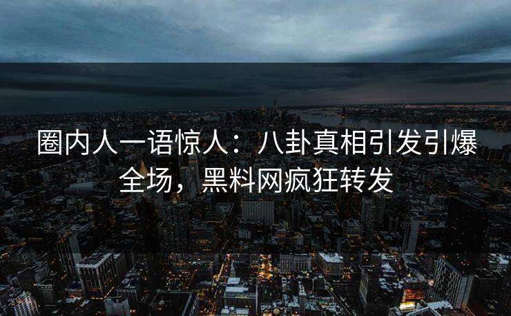 圈内人一语惊人：八卦真相引发引爆全场，黑料网疯狂转发