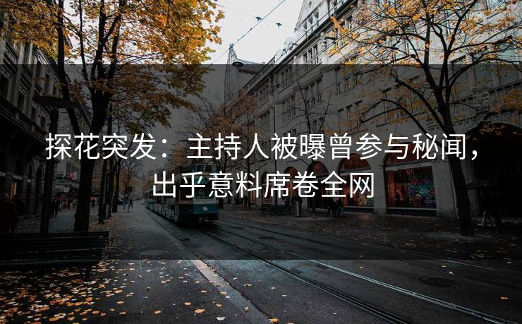 探花突发：主持人被曝曾参与秘闻，出乎意料席卷全网