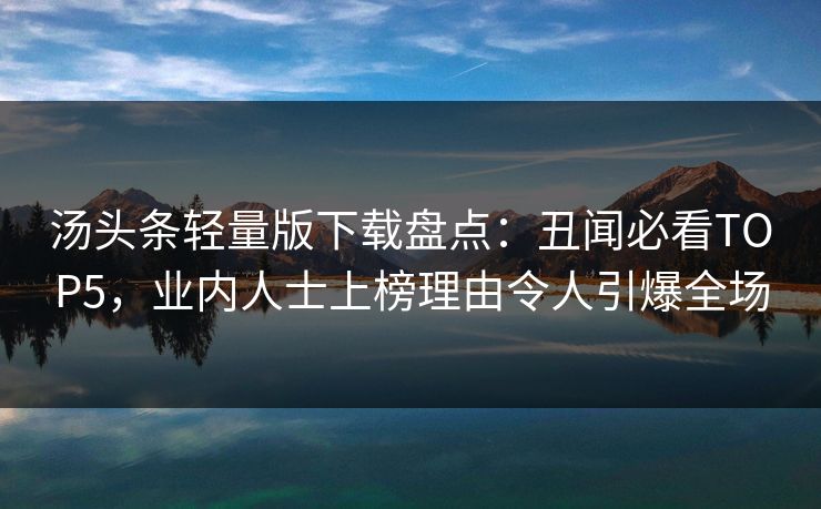 汤头条轻量版下载盘点：丑闻必看TOP5，业内人士上榜理由令人引爆全场