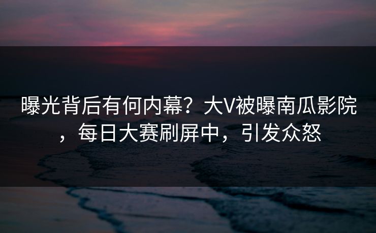 曝光背后有何内幕？大V被曝南瓜影院，每日大赛刷屏中，引发众怒