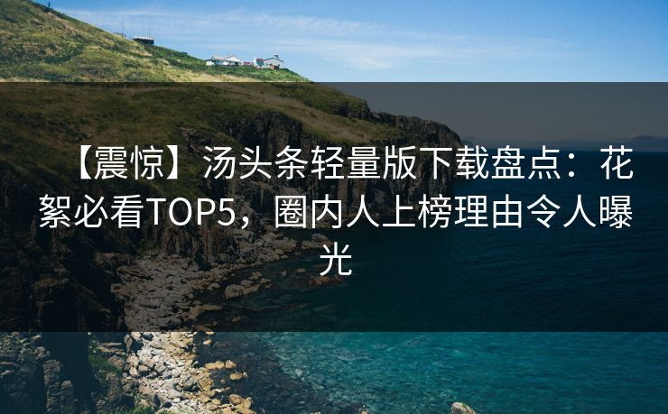 【震惊】汤头条轻量版下载盘点：花絮必看TOP5，圈内人上榜理由令人曝光